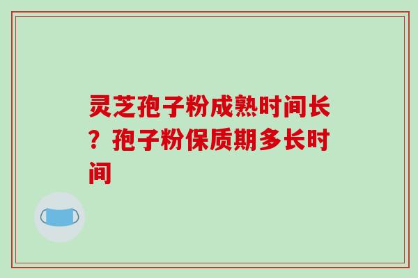 灵芝孢子粉成熟时间长？孢子粉保质期多长时间