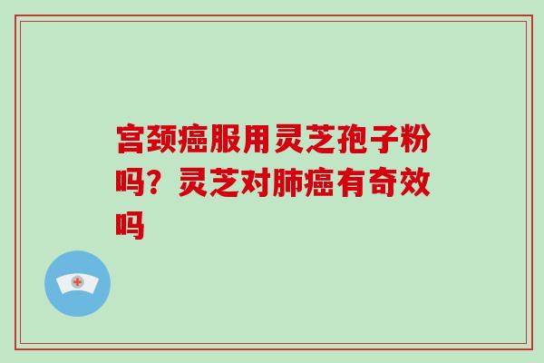 宫颈服用灵芝孢子粉吗?灵芝对有奇效吗 宫颈服用灵芝孢子粉吗?灵芝对有奇效吗