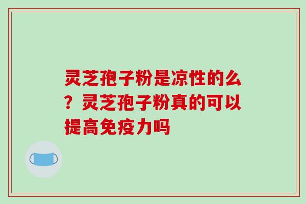 灵芝孢子粉是凉性的么？灵芝孢子粉真的可以提高免疫力吗