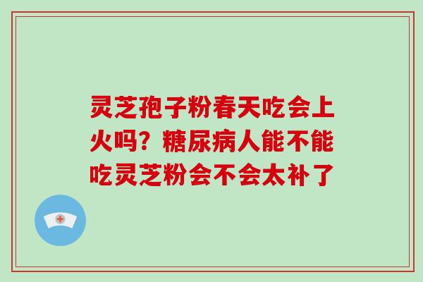 灵芝孢子粉春天吃会上火吗？人能不能吃灵芝粉会不会太补了