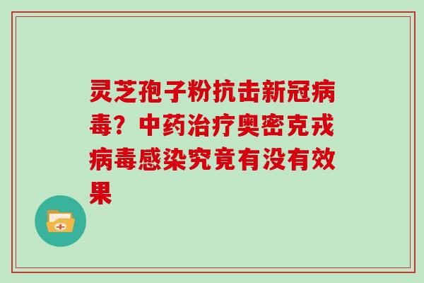 灵芝孢子粉抗击新冠?奥密克戎究竟有没有效果 灵芝孢子粉抗击新冠?奥密克戎究竟有没有效果