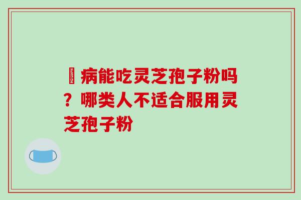 沒能吃灵芝孢子粉吗?哪类人不适合服用灵芝孢子粉 沒能吃灵芝孢子粉吗?哪类人不适合服用灵芝孢子粉