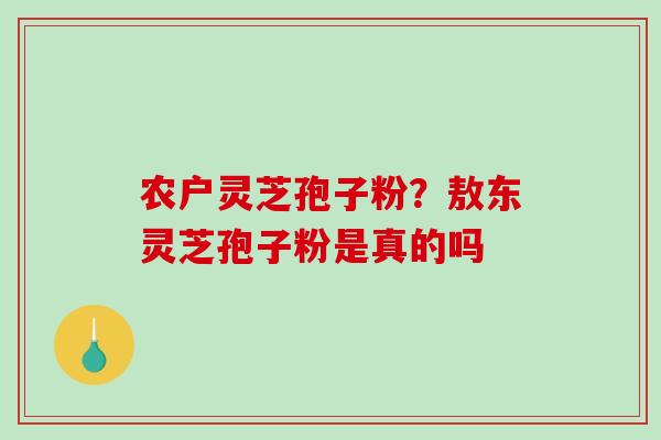 农户灵芝孢子粉？敖东灵芝孢子粉是真的吗