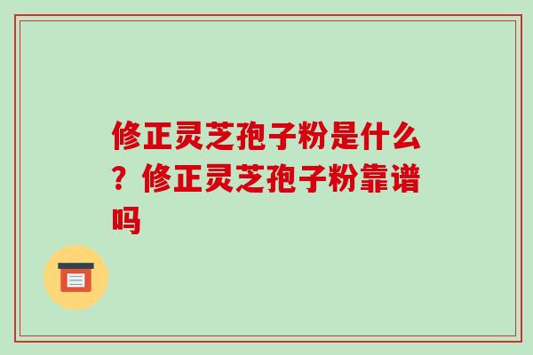 修正灵芝孢子粉是什么？修正灵芝孢子粉靠谱吗