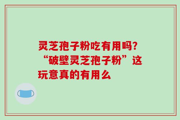 灵芝孢子粉吃有用吗？“破壁灵芝孢子粉”这玩意真的有用么