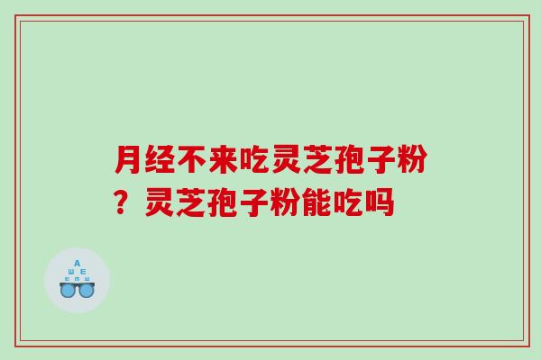 月经不来吃灵芝孢子粉？灵芝孢子粉能吃吗