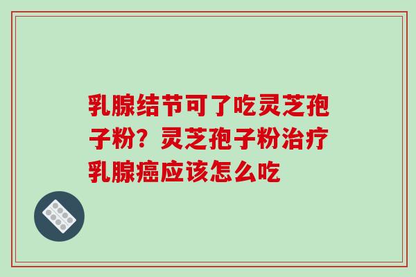 乳腺结节可了吃灵芝孢子粉？灵芝孢子粉乳腺应该怎么吃
