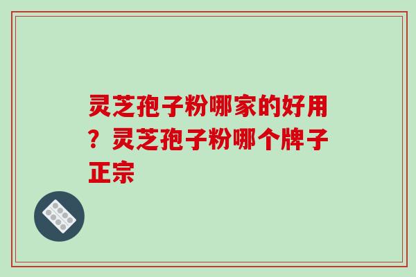 灵芝孢子粉哪家的好用?灵芝孢子粉哪个牌子正宗 灵芝孢子粉哪家的好用?灵芝孢子粉哪个牌子正宗