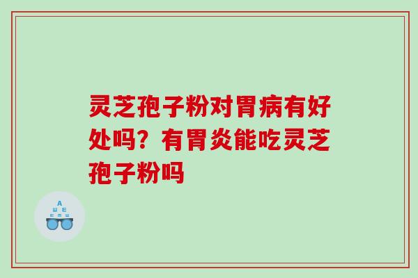 灵芝孢子粉对胃病有好处吗？有胃炎能吃灵芝孢子粉吗