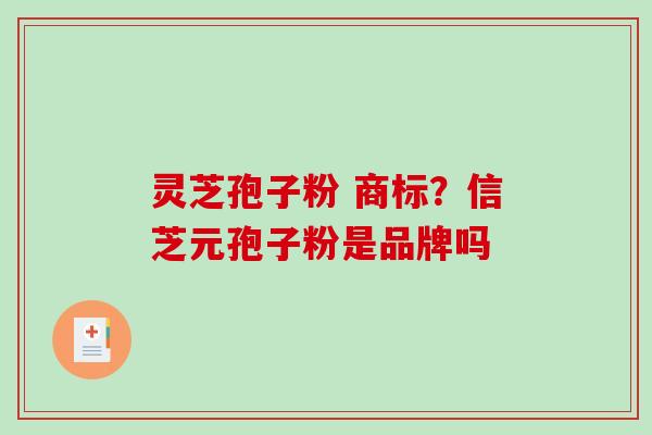 灵芝孢子粉 商标?信芝元孢子粉是品牌吗 灵芝孢子粉 商标?信芝元孢子粉是品牌吗