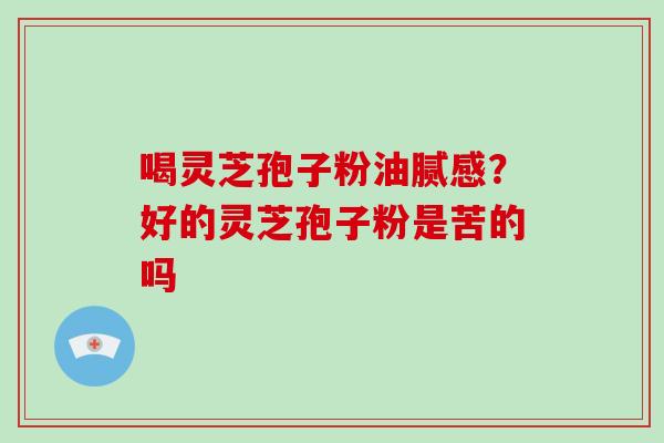 喝灵芝孢子粉油腻感？好的灵芝孢子粉是苦的吗
