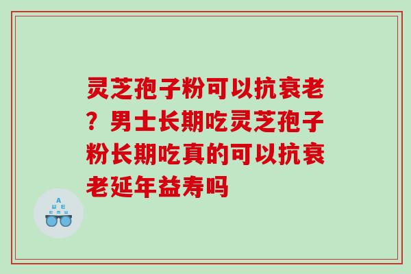 灵芝孢子粉可以抗?男士长期吃灵芝孢子粉长期吃真的可以抗延年益寿吗 灵芝孢子粉可以抗?男士长期吃灵芝孢子粉长期吃真的可以抗延年益寿吗