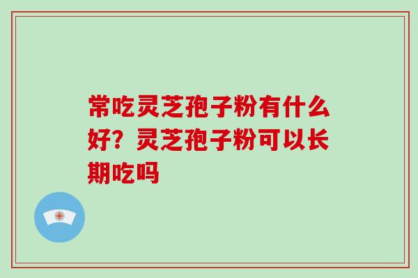 常吃灵芝孢子粉有什么好？灵芝孢子粉可以长期吃吗
