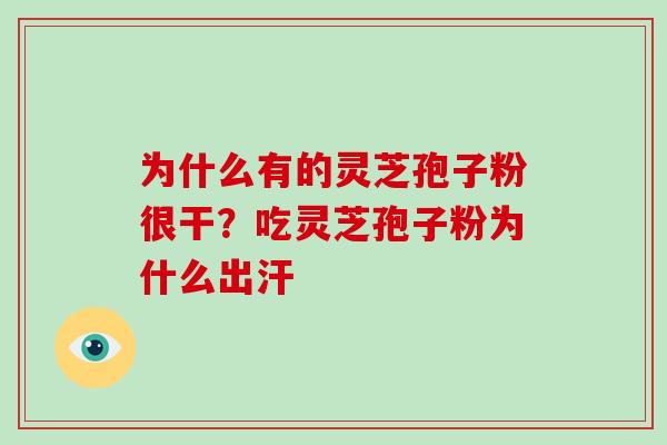 为什么有的灵芝孢子粉很干？吃灵芝孢子粉为什么出汗