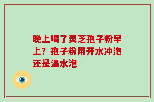 晚上喝了灵芝孢子粉早上？孢子粉用开水冲泡还是温水泡
