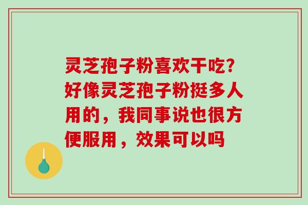 灵芝孢子粉喜欢干吃?好像灵芝孢子粉挺多人用的,我同事说也很方便服用,效果可以吗 灵芝孢子粉喜欢干吃?好像灵芝孢子粉挺多人用的,我同事说也很方便服用,效果可以吗