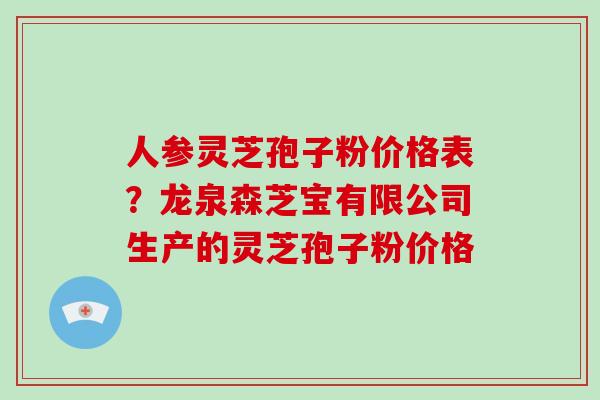 人参灵芝孢子粉价格表?龙泉森芝宝有限公司生产的灵芝孢子粉价格 人参灵芝孢子粉价格表?龙泉森芝宝有限公司生产的灵芝孢子粉价格