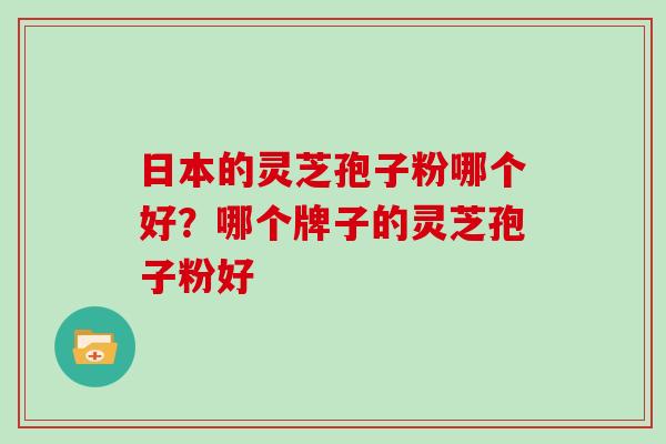 日本的灵芝孢子粉哪个好？哪个牌子的灵芝孢子粉好