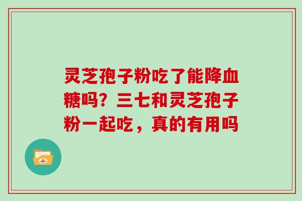 灵芝孢子粉吃了能降吗？三七和灵芝孢子粉一起吃，真的有用吗