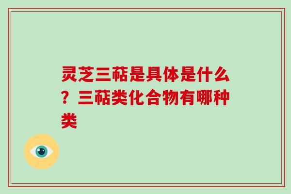 灵芝三萜是具体是什么？三萜类化合物有哪种类
