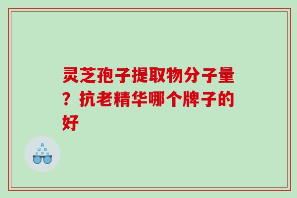 灵芝孢子提取物分子量？抗老精华哪个牌子的好
