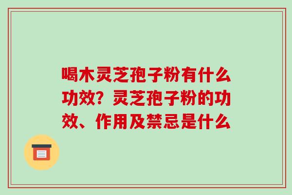喝木灵芝孢子粉有什么功效？灵芝孢子粉的功效、作用及禁忌是什么
