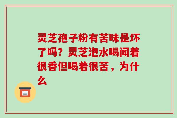 灵芝孢子粉有苦味是坏了吗？灵芝泡水喝闻着很香但喝着很苦，为什么