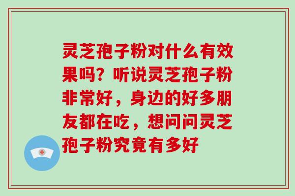 灵芝孢子粉对什么有效果吗？听说灵芝孢子粉非常好，身边的好多朋友都在吃，想问问灵芝孢子粉究竟有多好