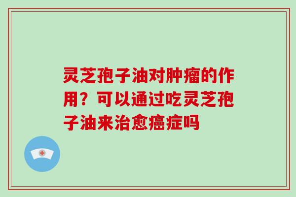 灵芝孢子油对的作用？可以通过吃灵芝孢子油来愈症吗