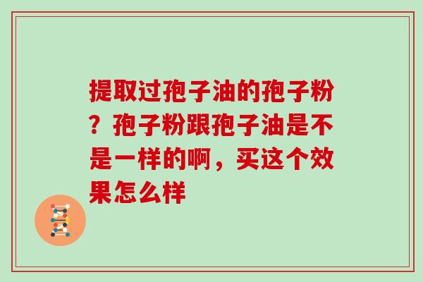 提取过孢子油的孢子粉？孢子粉跟孢子油是不是一样的啊，买这个效果怎么样