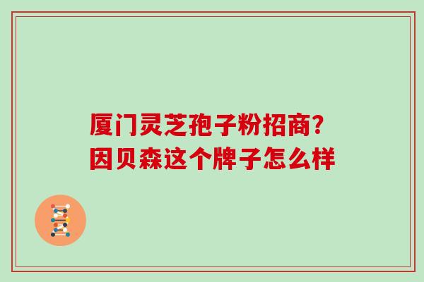 厦门灵芝孢子粉招商？因贝森这个牌子怎么样