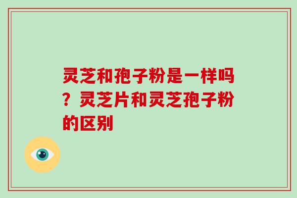 灵芝和孢子粉是一样吗？灵芝片和灵芝孢子粉的区别