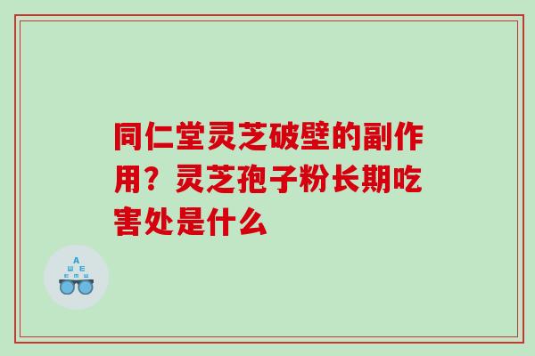 同仁堂灵芝破壁的副作用？灵芝孢子粉长期吃害处是什么