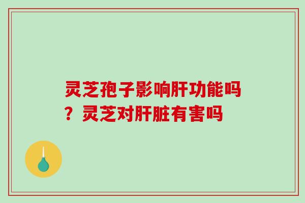 灵芝孢子影响功能吗?灵芝对有害吗 灵芝孢子影响功能吗?灵芝对有害吗