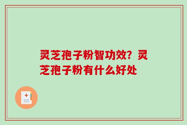 灵芝孢子粉智功效？灵芝孢子粉有什么好处