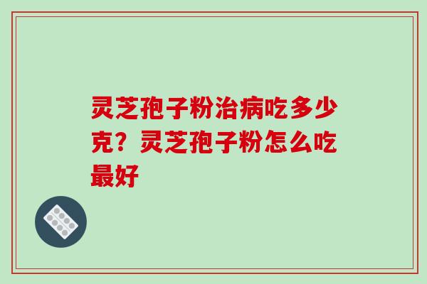 灵芝孢子粉吃多少克?灵芝孢子粉怎么吃好 灵芝孢子粉吃多少克?灵芝孢子粉怎么吃好