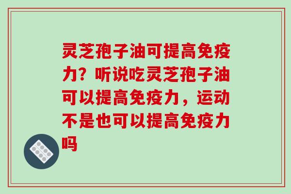 灵芝孢子油可提高免疫力？听说吃灵芝孢子油可以提高免疫力，运动不是也可以提高免疫力吗