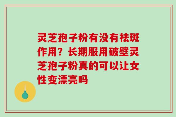 灵芝孢子粉有没有祛斑作用？长期服用破壁灵芝孢子粉真的可以让女性变漂亮吗