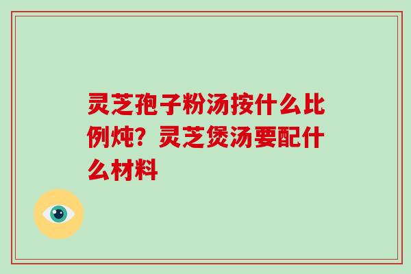 灵芝孢子粉汤按什么比例炖？灵芝煲汤要配什么材料