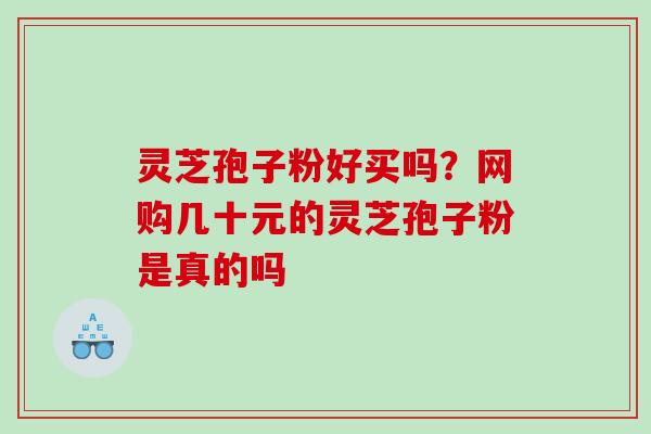 灵芝孢子粉好买吗？网购几十元的灵芝孢子粉是真的吗