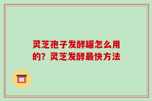 灵芝孢子发酵罐怎么用的？灵芝发酵快方法