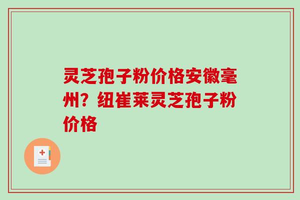灵芝孢子粉价格安徽毫州？纽崔莱灵芝孢子粉价格