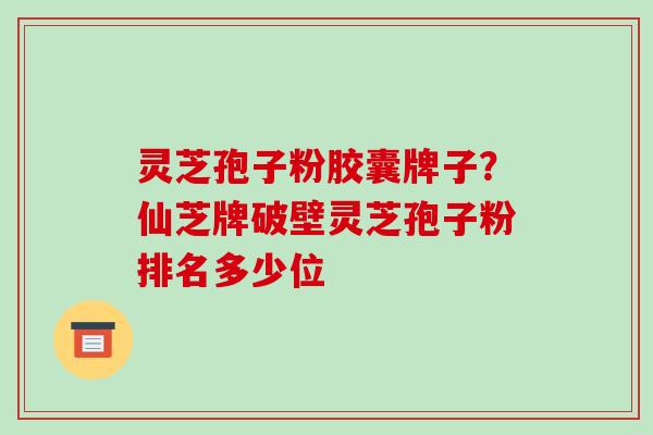 灵芝孢子粉胶囊牌子？仙芝牌破壁灵芝孢子粉排名多少位
