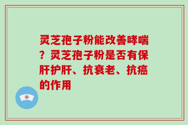灵芝孢子粉能改善?灵芝孢子粉是否有、抗、抗的作用 灵芝孢子粉能改善?灵芝孢子粉是否有、抗、抗的作用