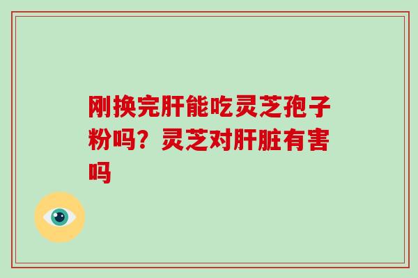 刚换完能吃灵芝孢子粉吗？灵芝对有害吗