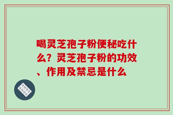喝灵芝孢子粉吃什么？灵芝孢子粉的功效、作用及禁忌是什么