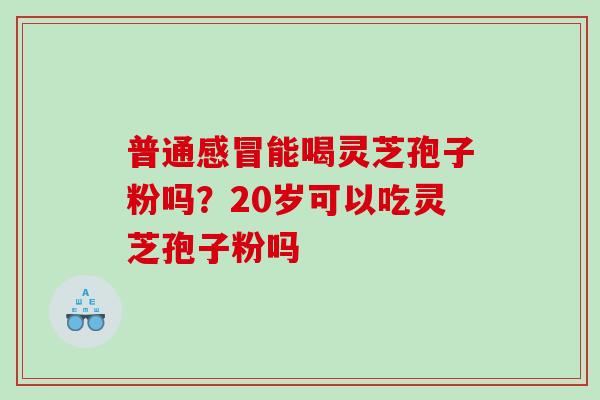 普通能喝灵芝孢子粉吗？20岁可以吃灵芝孢子粉吗