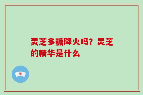 灵芝多糖降火吗？灵芝的精华是什么