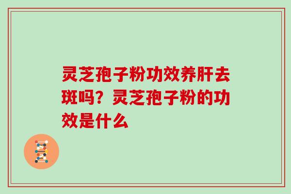 灵芝孢子粉功效养去斑吗？灵芝孢子粉的功效是什么