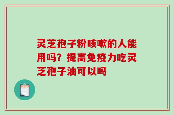 灵芝孢子粉的人能用吗？提高免疫力吃灵芝孢子油可以吗